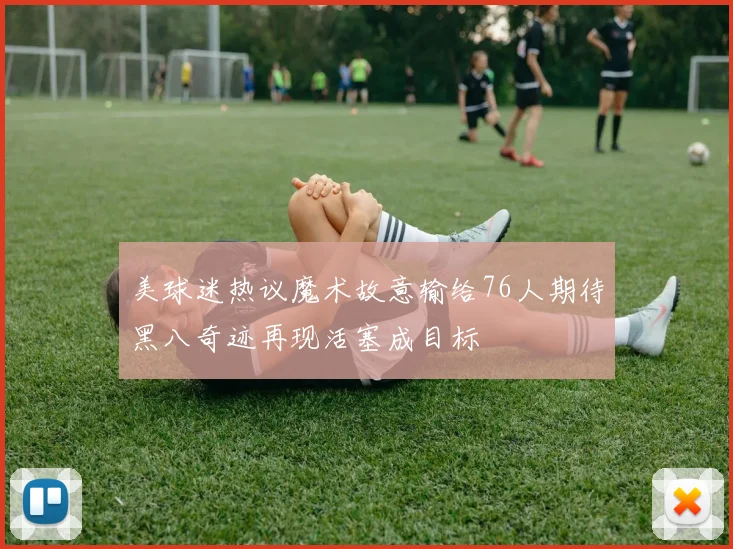 美球迷热议魔术故意输给76人期待黑八奇迹再现活塞成目标