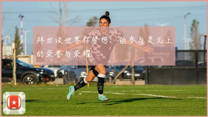 拜尔谈世界杯梦想：能参与是无上的荣誉与荣耀