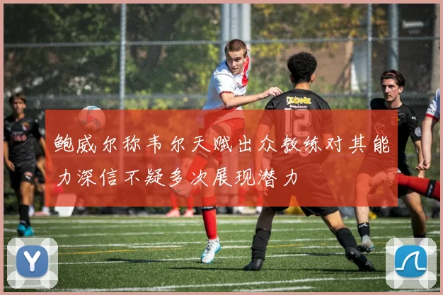鲍威尔称韦尔天赋出众教练对其能力深信不疑多次展现潜力