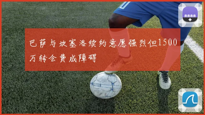 巴萨与坎塞洛续约意愿强烈但1500万转会费成障碍