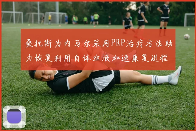 桑托斯为内马尔采用PRP治疗方法助力恢复利用自体血液加速康复进程