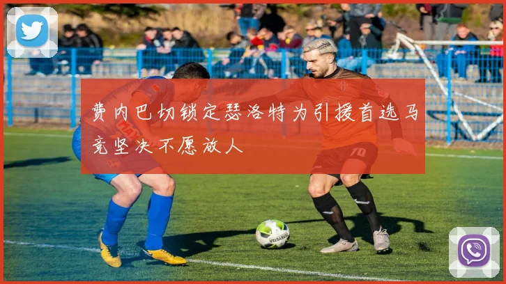 费内巴切锁定瑟洛特为引援首选马竞坚决不愿放人