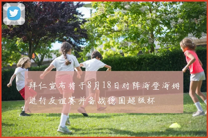 拜仁宣布将于8月18日对阵海登海姆进行友谊赛并备战德国超级杯