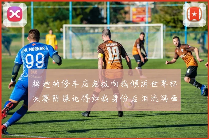 梅迪纳修车店老板向我倾诉世界杯决赛阴谋论得知我身份后泪流满面