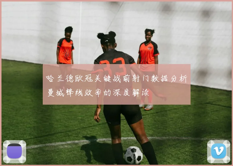 哈兰德欧冠关键战前射门数据分析曼城锋线效率的深度解读