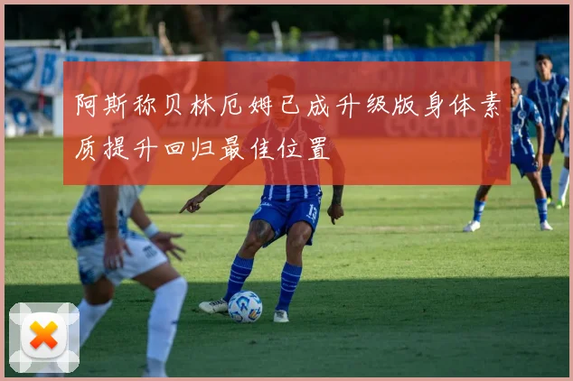 阿斯称贝林厄姆已成升级版身体素质提升回归最佳位置