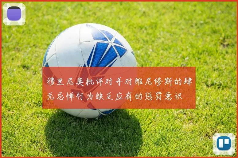 穆里尼奥批评对手对维尼修斯的肆无忌惮行为缺乏应有的惩罚意识