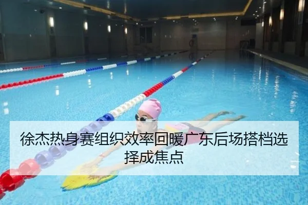徐杰热身赛组织效率回暖广东后场搭档选择成焦点