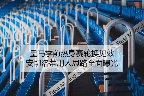 皇马季前热身赛轮换见效 安切洛蒂用人思路全面曝光