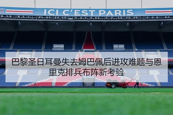 巴黎圣日耳曼失去姆巴佩后进攻难题与恩里克排兵布阵新考验