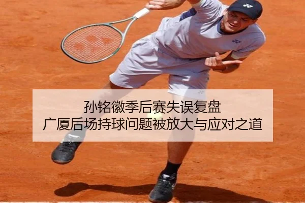 孙铭徽季后赛失误复盘 广厦后场持球问题被放大与应对之道