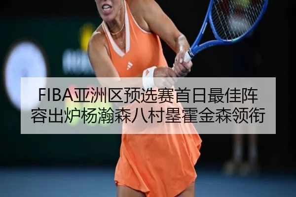 FIBA亚洲区预选赛首日最佳阵容出炉杨瀚森八村塁霍金森领衔